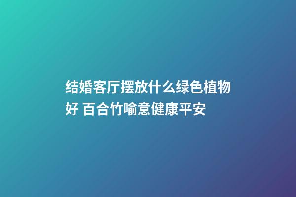结婚客厅摆放什么绿色植物好 百合竹喻意健康平安